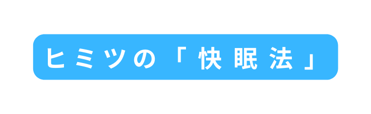 ヒ ミ ツ の 快 眠 法
